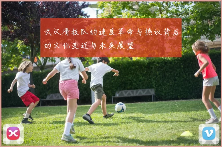 武汉滑板队的速度革命与热议背后的文化变迁与未来展望