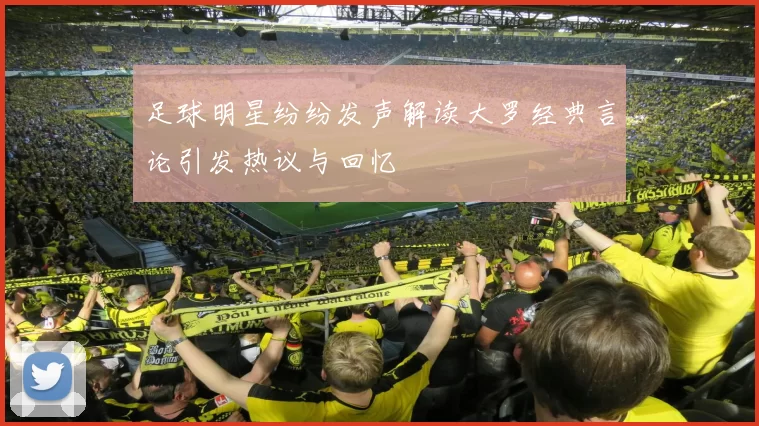 足球明星纷纷发声解读大罗经典言论引发热议与回忆