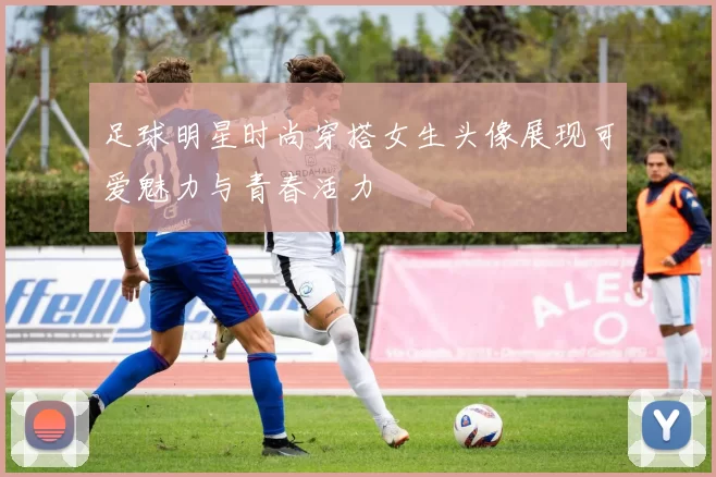 足球明星时尚穿搭女生头像展现可爱魅力与青春活力