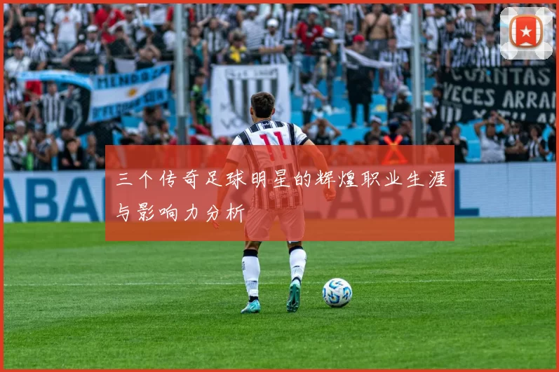 三个传奇足球明星的辉煌职业生涯与影响力分析
