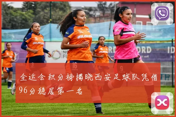 全运会积分榜揭晓西安足球队凭借96分稳居第一名