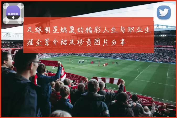足球明星姚夏的精彩人生与职业生涯全景介绍及珍贵图片分享