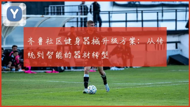 齐鲁社区健身器械升级方案：从传统到智能的器材转型