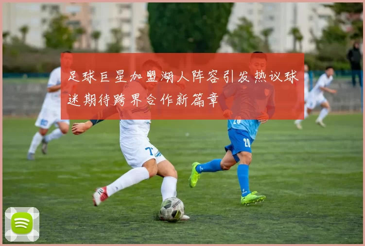足球巨星加盟湖人阵容引发热议球迷期待跨界合作新篇章