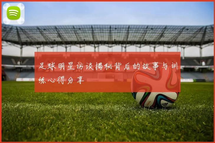 足球明星访谈揭秘背后的故事与训练心得分享