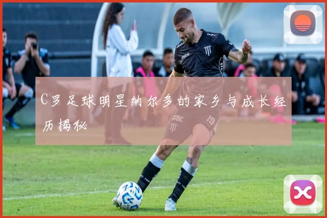 C罗足球明星纳尔多的家乡与成长经历揭秘