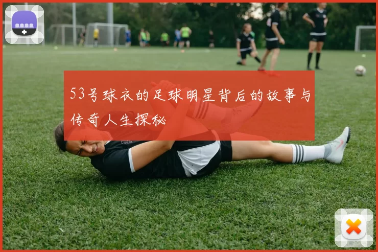53号球衣的足球明星背后的故事与传奇人生探秘