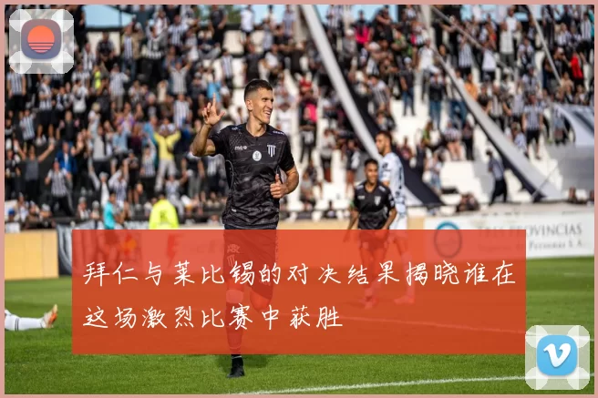 拜仁与莱比锡的对决结果揭晓谁在这场激烈比赛中获胜