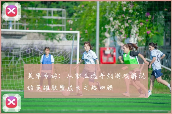 吴军专访：从职业选手到游戏解说的英雄联盟成长之路回顾