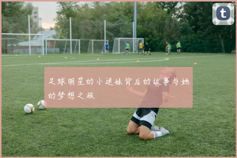 足球明星的小迷妹背后的故事与她的梦想之旅