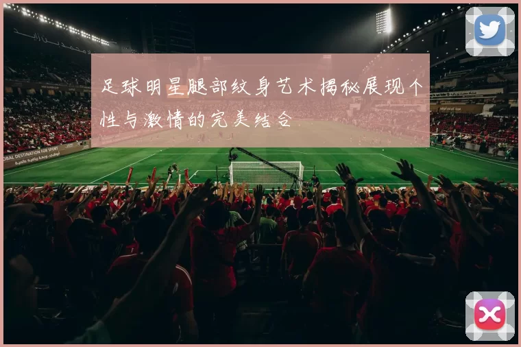 足球明星腿部纹身艺术揭秘展现个性与激情的完美结合