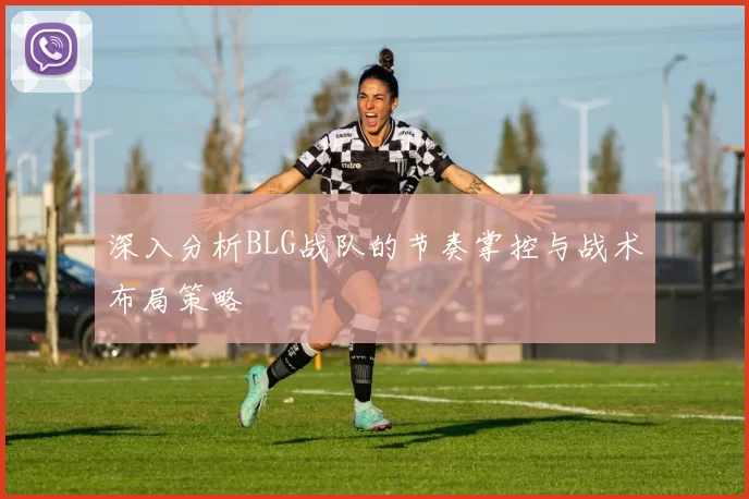 深入分析BLG战队的节奏掌控与战术布局策略