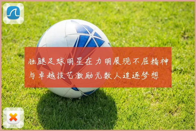独腿足球明星在力明展现不屈精神与卓越技艺激励无数人追逐梦想