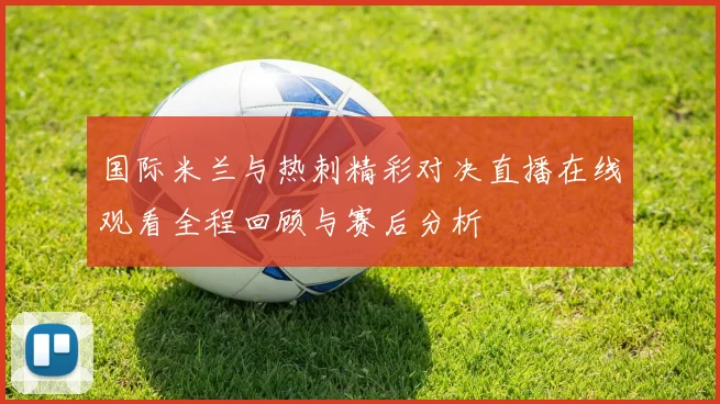 国际米兰与热刺精彩对决直播在线观看全程回顾与赛后分析