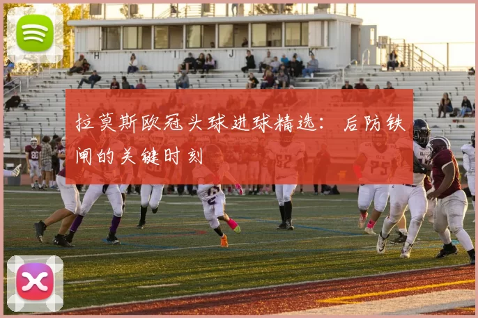 拉莫斯欧冠头球进球精选：后防铁闸的关键时刻