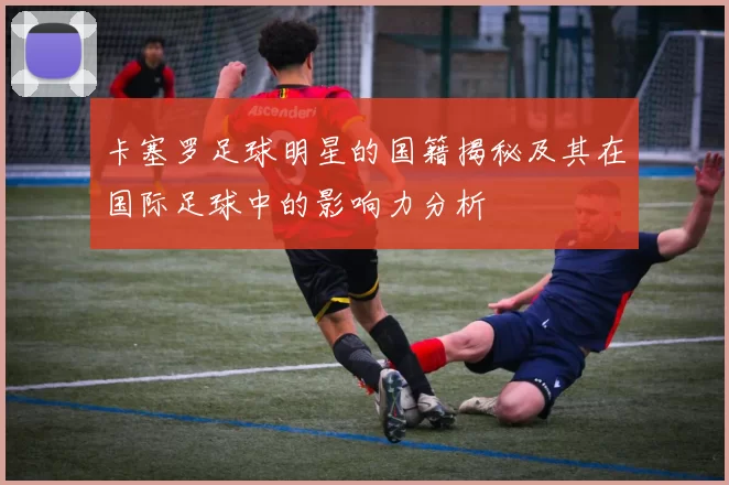 卡塞罗足球明星的国籍揭秘及其在国际足球中的影响力分析