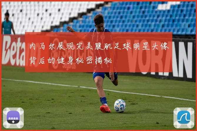 内马尔展现完美腹肌足球明星头像背后的健身秘密揭秘