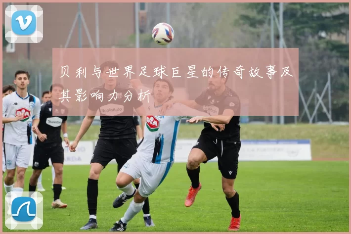 贝利与世界足球巨星的传奇故事及其影响力分析