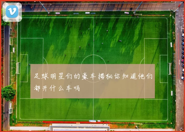足球明星们的豪车揭秘你知道他们都开什么车吗
