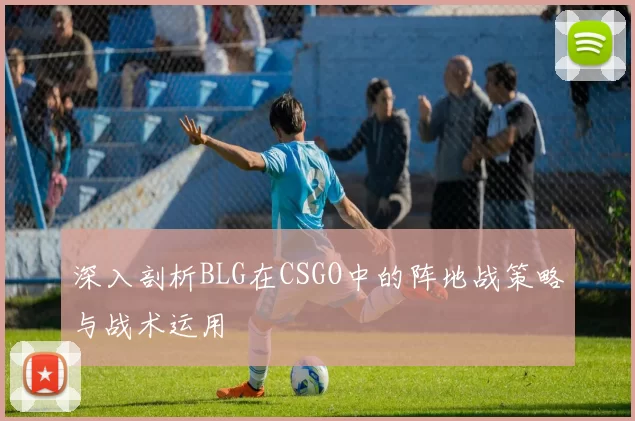 深入剖析BLG在CSGO中的阵地战策略与战术运用