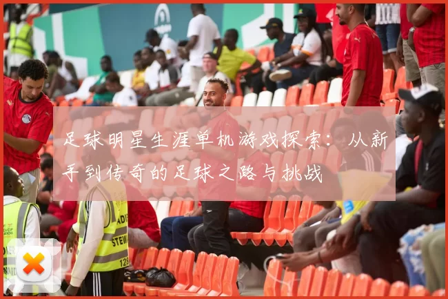 足球明星生涯单机游戏探索：从新手到传奇的足球之路与挑战