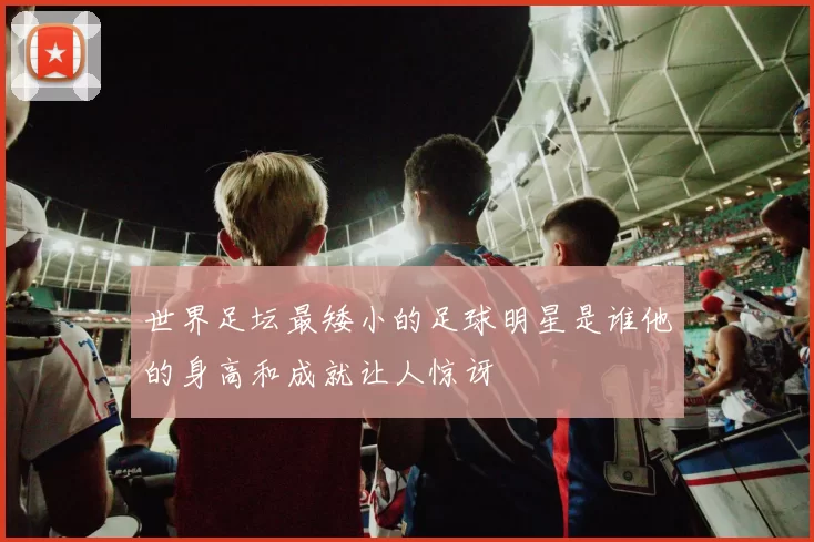 世界足坛最矮小的足球明星是谁他的身高和成就让人惊讶