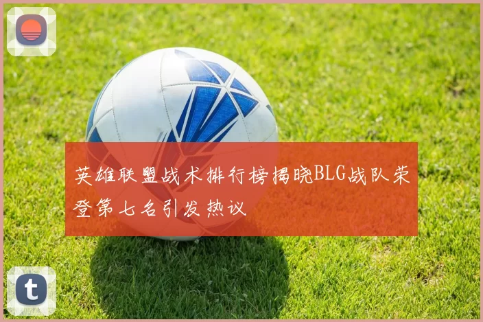 英雄联盟战术排行榜揭晓BLG战队荣登第七名引发热议