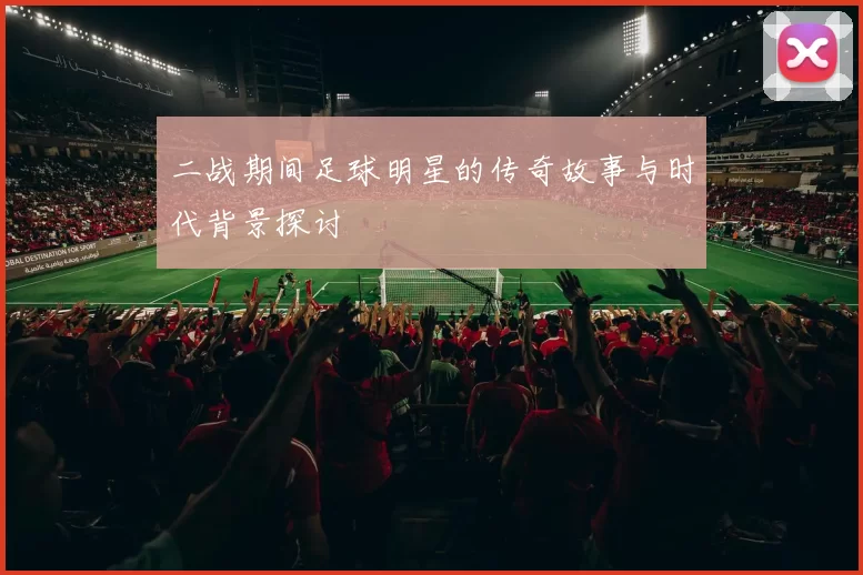 二战期间足球明星的传奇故事与时代背景探讨