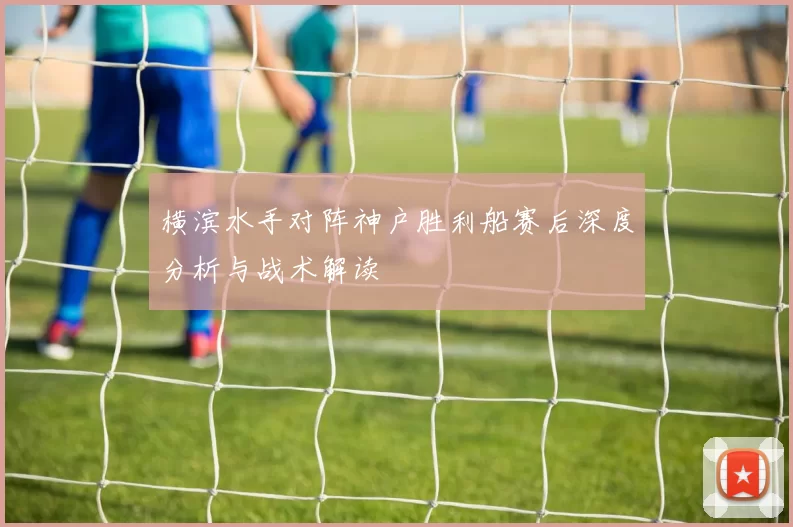 横滨水手对阵神户胜利船赛后深度分析与战术解读