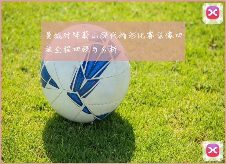 曼城对阵蔚山现代精彩比赛录像回放全程回顾与分析