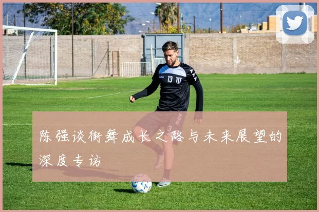 陈强谈街舞成长之路与未来展望的深度专访