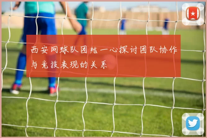西安网球队团结一心探讨团队协作与竞技表现的关系