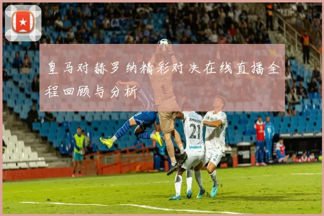 皇马对赫罗纳精彩对决在线直播全程回顾与分析