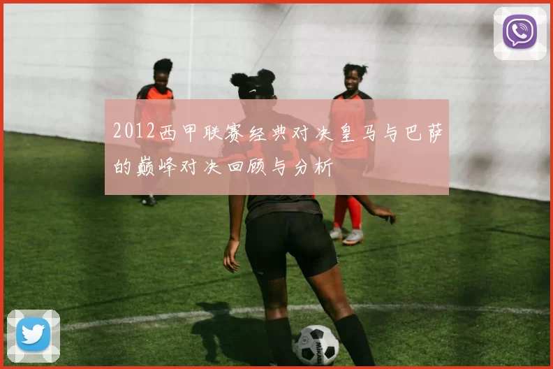 2012西甲联赛经典对决皇马与巴萨的巅峰对决回顾与分析