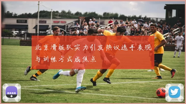 北京滑板队实力引发热议选手表现与训练方式成焦点