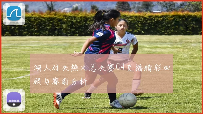 湖人对决热火总决赛G4直播精彩回顾与赛前分析