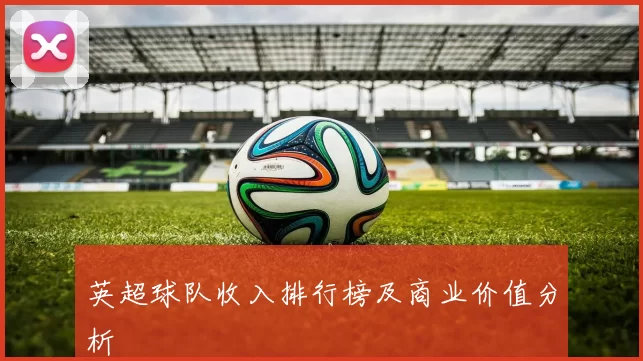 英超球队收入排行榜及商业价值分析