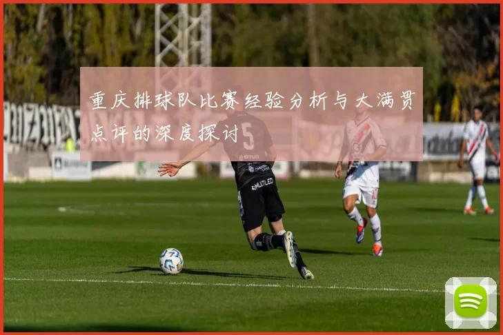 重庆排球队比赛经验分析与大满贯点评的深度探讨