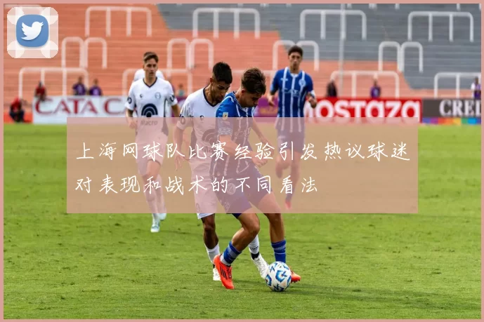 上海网球队比赛经验引发热议球迷对表现和战术的不同看法