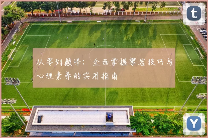 从零到巅峰：全面掌握攀岩技巧与心理素养的实用指南