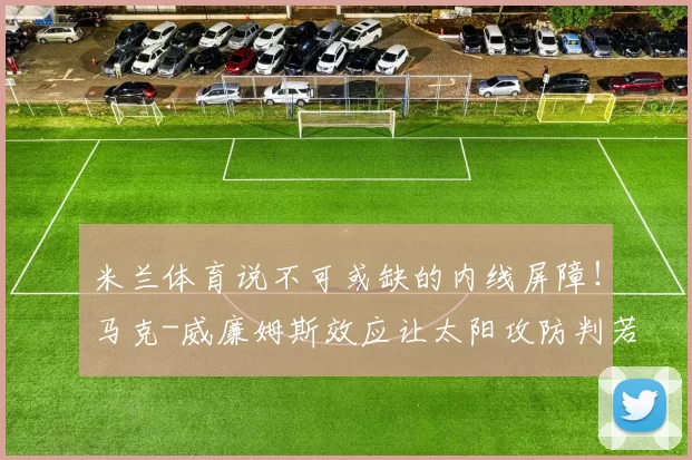 米兰体育说不可或缺的内线屏障！马克-威廉姆斯效应让太阳攻防判若两队