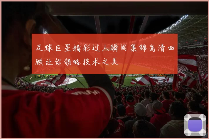 足球巨星精彩过人瞬间集锦高清回顾让你领略技术之美