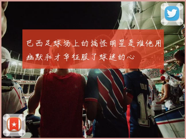 巴西足球场上的搞怪明星是谁他用幽默和才华征服了球迷的心