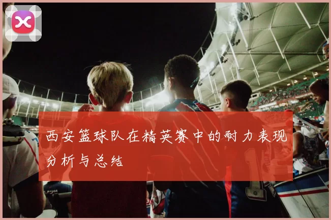 西安篮球队在精英赛中的耐力表现分析与总结