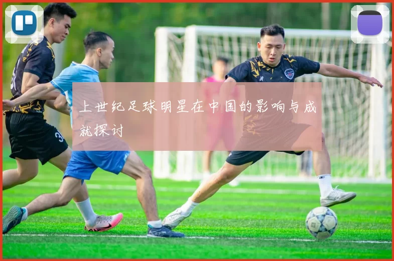 上世纪足球明星在中国的影响与成就探讨