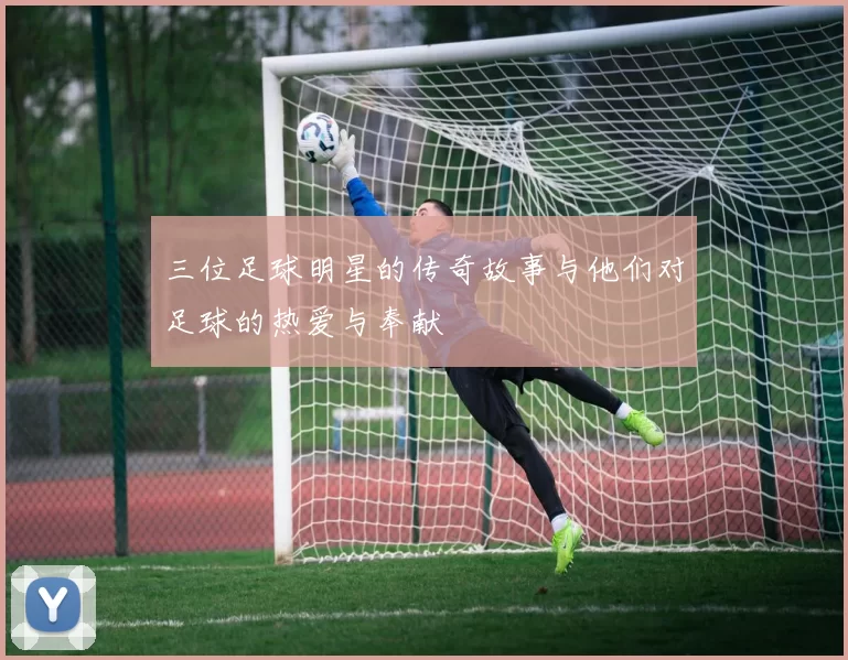 三位足球明星的传奇故事与他们对足球的热爱与奉献
