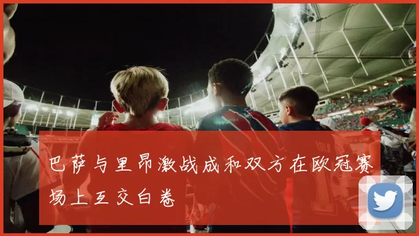 巴萨与里昂激战成和双方在欧冠赛场上互交白卷