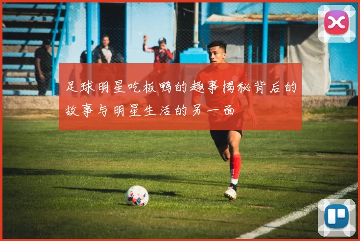 足球明星吃板鸭的趣事揭秘背后的故事与明星生活的另一面
