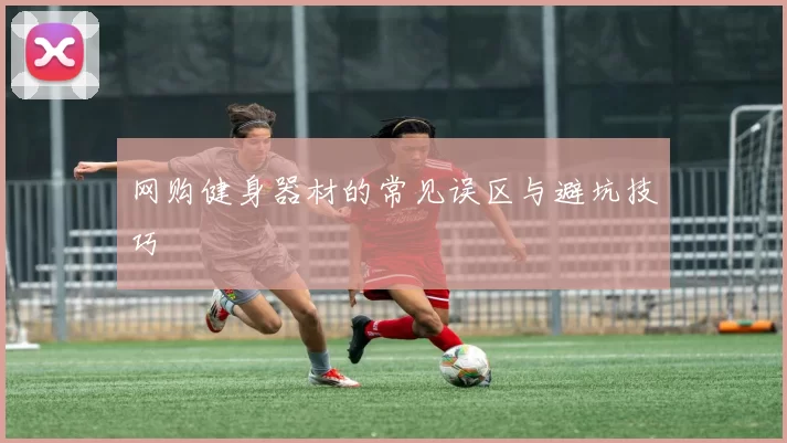网购健身器材的常见误区与避坑技巧