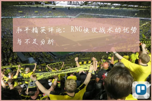 和平精英评论：RNG快攻战术的优势与不足分析
